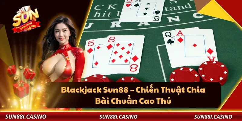 Blackjack Sun88 – Chiến Thuật Chia Bài Chuẩn Cao Thủ